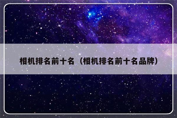 相机排名前十名（相机排名前十名品牌）-第1张图片-乐修号