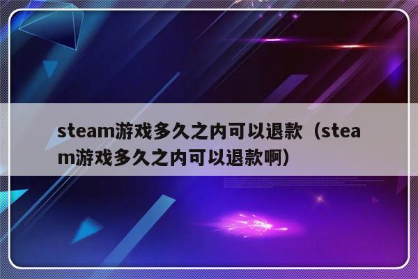 steam游戏多久之内可以退款（steam游戏多久之内可以退款啊）-第1张图片-乐修号