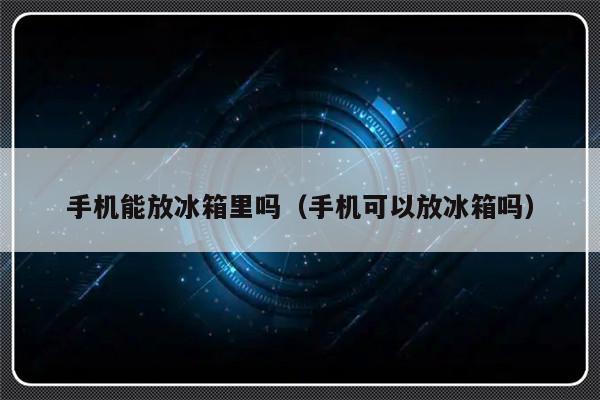 手机能放冰箱里吗（手机可以放冰箱吗）-第1张图片-乐修号