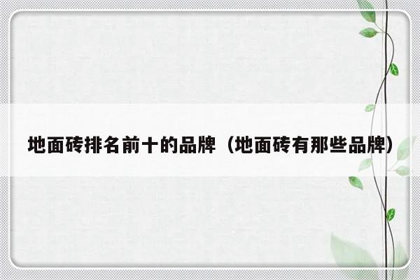 地面砖排名前十的品牌（地面砖有那些品牌）-第1张图片-乐修号
