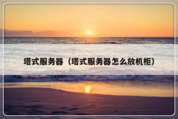 塔式服务器（塔式服务器怎么放机柜）-第1张图片-乐修号