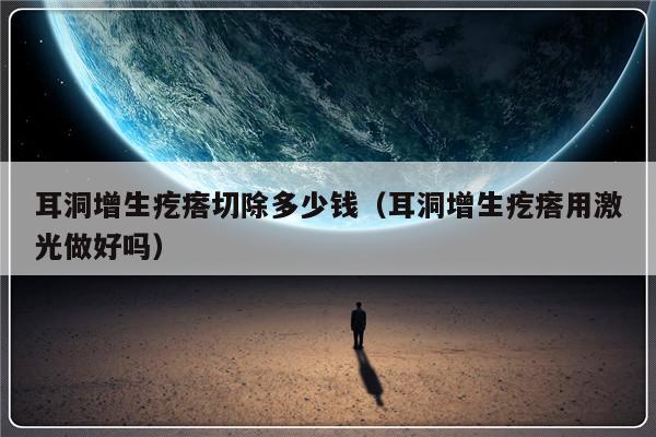 耳洞增生疙瘩切除多少钱（耳洞增生疙瘩用激光做好吗）-第1张图片-乐修号