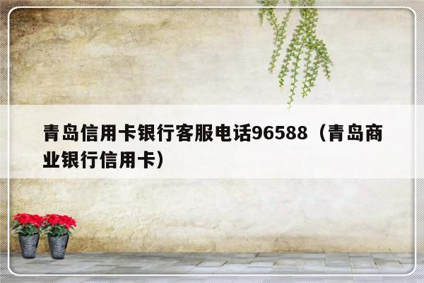 青岛信用卡银行客服电话96588（青岛商业银行信用卡）-第1张图片-乐修号
