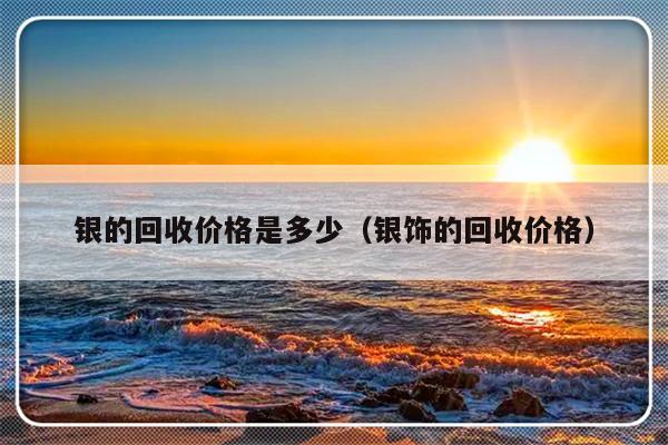 银的回收价格是多少（银饰的回收价格）-第1张图片-乐修号