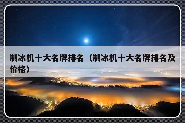 制冰机十大名牌排名（制冰机十大名牌排名及价格）-第1张图片-乐修号