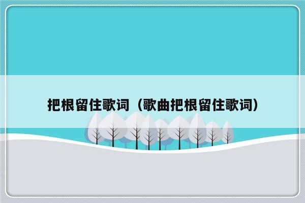 把根留住歌词（歌曲把根留住歌词）-第1张图片-乐修号