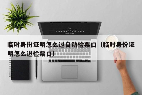 临时身份证明怎么过自动检票口（临时身份证明怎么进检票口）-第1张图片-乐修号