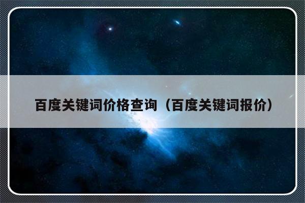 百度关键词价格查询（百度关键词报价）-第1张图片-乐修号