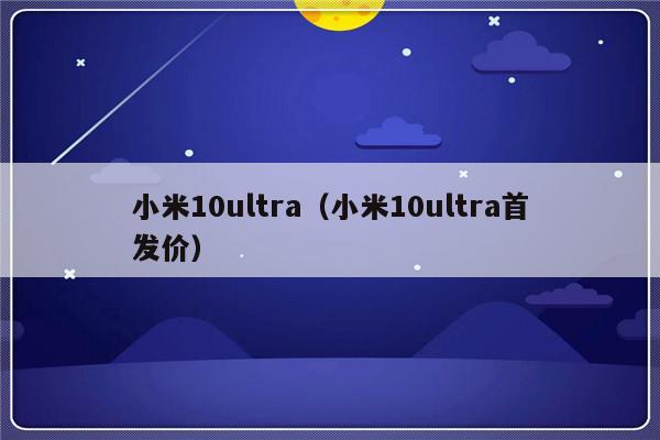 小米10ultra（小米10ultra首发价）-第1张图片-乐修号