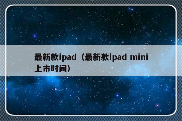 最新款ipad（最新款ipad mini上市时间）-第1张图片-乐修号