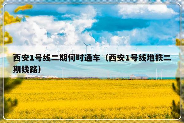 西安1号线二期何时通车（西安1号线地铁二期线路）-第1张图片-乐修号