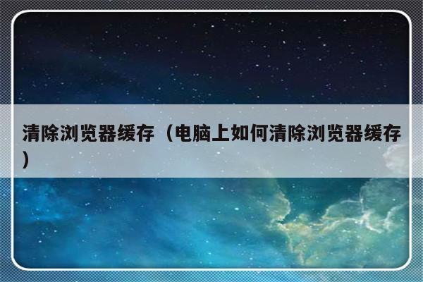 清除浏览器缓存（电脑上如何清除浏览器缓存）-第1张图片-乐修号
