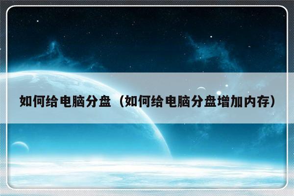 如何给电脑分盘（如何给电脑分盘增加内存）-第1张图片-乐修号