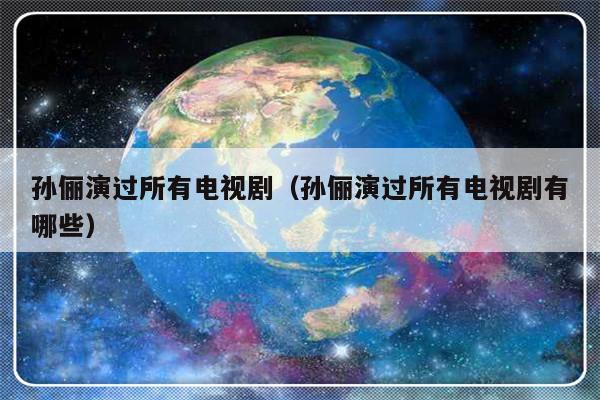 孙俪演过所有电视剧（孙俪演过所有电视剧有哪些）-第1张图片-乐修号