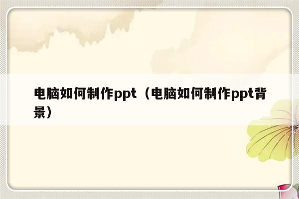 电脑如何制作ppt（电脑如何制作ppt背景）-第1张图片-乐修号