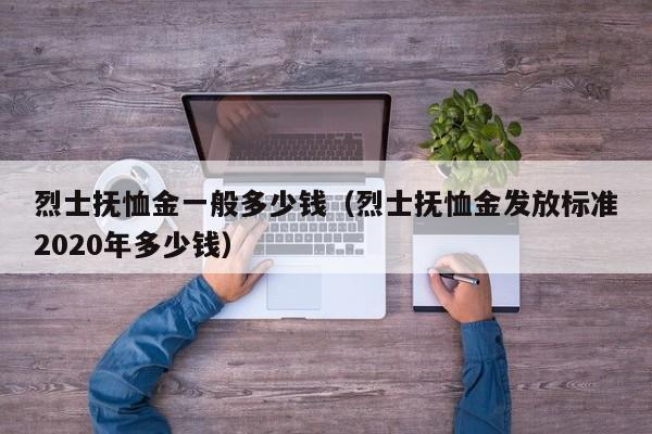 烈士抚恤金一般多少钱（烈士抚恤金发放标准2020年多少钱）-第1张图片-乐修号