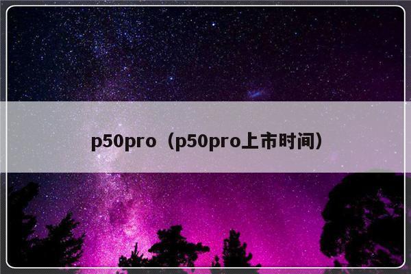 p50pro（p50pro上市时间）-第1张图片-乐修号