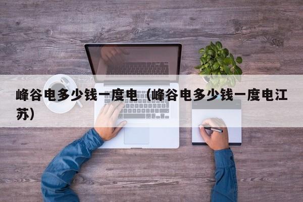 峰谷电多少钱一度电（峰谷电多少钱一度电江苏）-第1张图片-乐修号