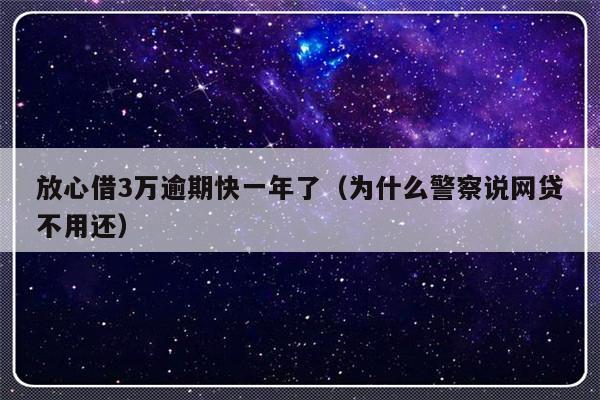 放心借3万逾期快一年了（为什么警察说网贷不用还）-第1张图片-乐修号