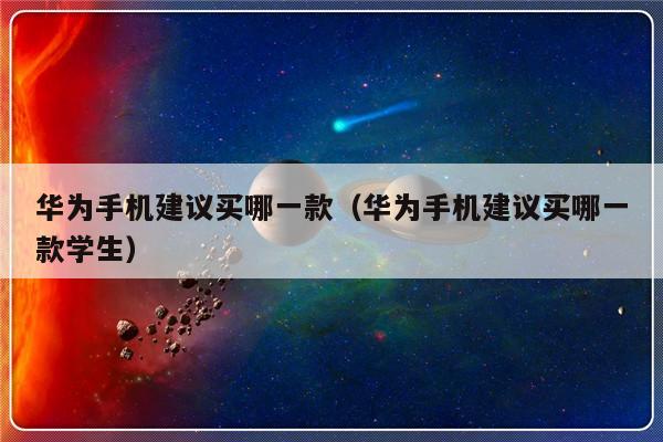 华为手机建议买哪一款（华为手机建议买哪一款学生）-第1张图片-乐修号