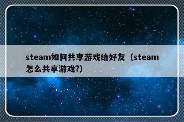 steam如何共享游戏给好友（steam怎么共享游戏?）-第1张图片-乐修号