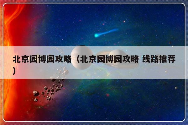 北京园博园攻略（北京园博园攻略 线路推荐）-第1张图片-乐修号
