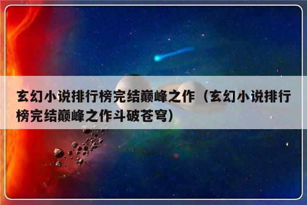 玄幻小说排行榜完结巅峰之作（玄幻小说排行榜完结巅峰之作斗破苍穹）-第1张图片-乐修号
