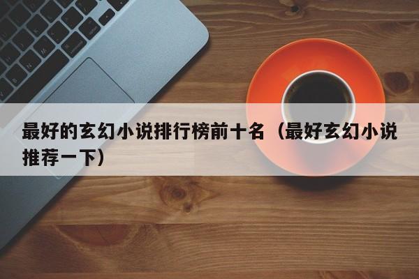 最好的玄幻小说排行榜前十名（最好玄幻小说推荐一下）-第1张图片-乐修号
