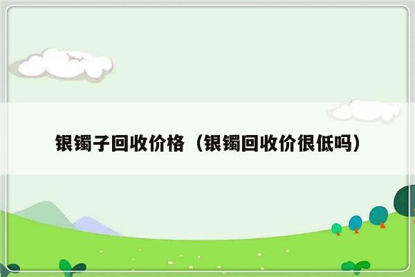 银镯子回收价格（银镯回收价很低吗）-第1张图片-乐修号