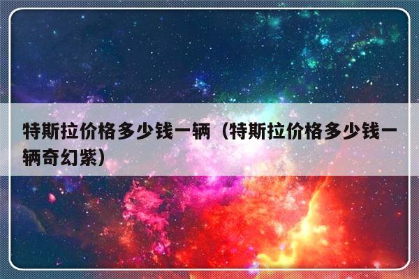特斯拉价格多少钱一辆（特斯拉价格多少钱一辆奇幻紫）-第1张图片-乐修号