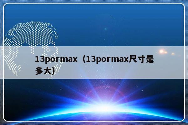 13pormax（13pormax尺寸是多大）-第1张图片-乐修号