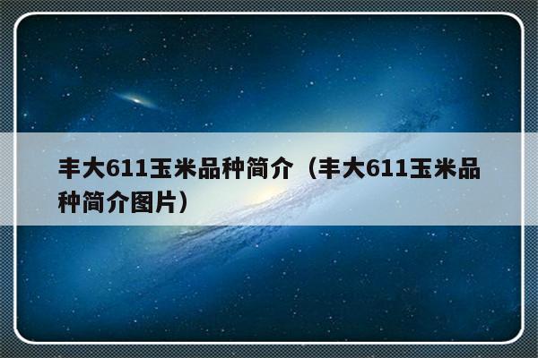 丰大611玉米品种简介（丰大611玉米品种简介图片）-第1张图片-乐修号