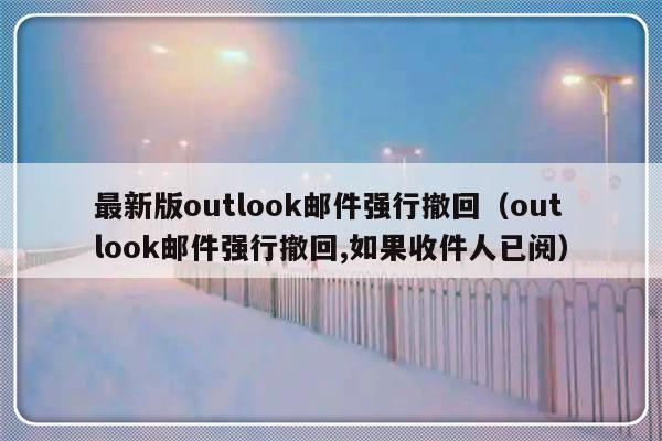 最新版outlook邮件强行撤回（outlook邮件强行撤回,如果收件人已阅）-第1张图片-乐修号