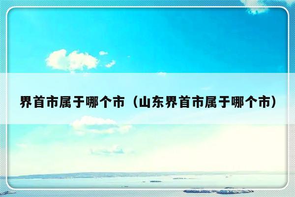 界首市属于哪个市（山东界首市属于哪个市）-第1张图片-乐修号