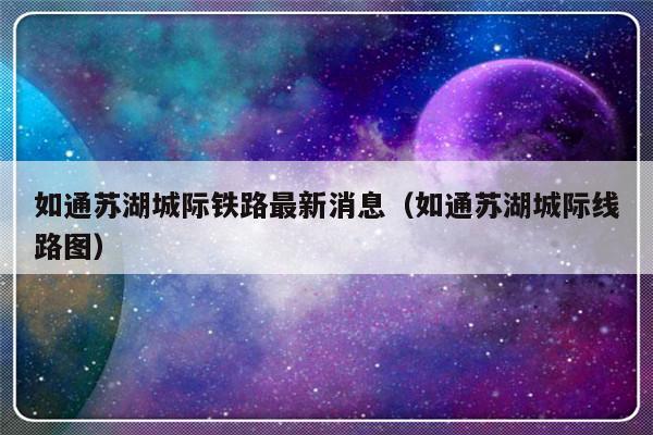 如通苏湖城际铁路最新消息（如通苏湖城际线路图）-第1张图片-乐修号