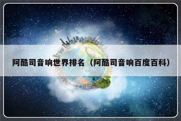 阿酷司音响世界排名（阿酷司音响百度百科）-第1张图片-乐修号
