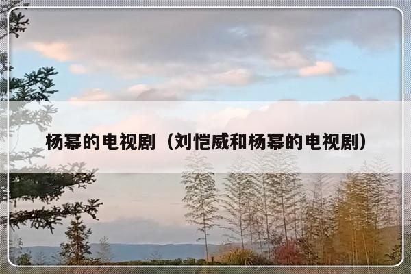 杨幂的电视剧（刘恺威和杨幂的电视剧）-第1张图片-乐修号
