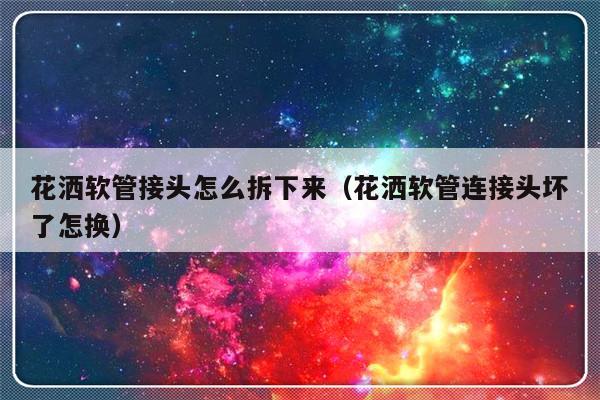 花洒软管接头怎么拆下来（花洒软管连接头坏了怎换）-第1张图片-乐修号