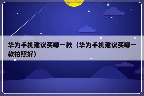 华为手机建议买哪一款（华为手机建议买哪一款拍照好）-第1张图片-乐修号