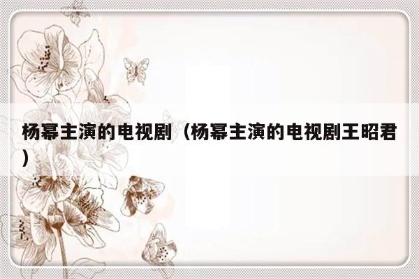 杨幂主演的电视剧（杨幂主演的电视剧王昭君）-第1张图片-乐修号