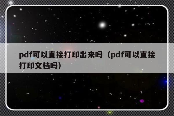pdf可以直接打印出来吗（pdf可以直接打印文档吗）-第1张图片-乐修号