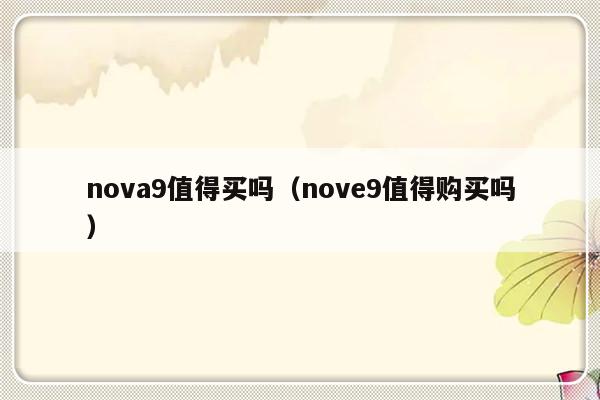 nova9值得买吗（nove9值得购买吗）-第1张图片-乐修号