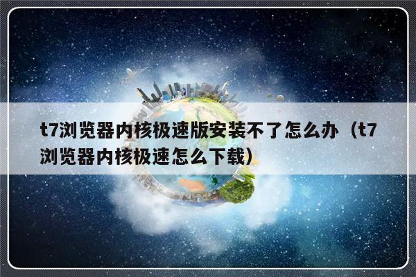 t7浏览器内核极速版安装不了怎么办（t7浏览器内核极速怎么下载）-第1张图片-乐修号