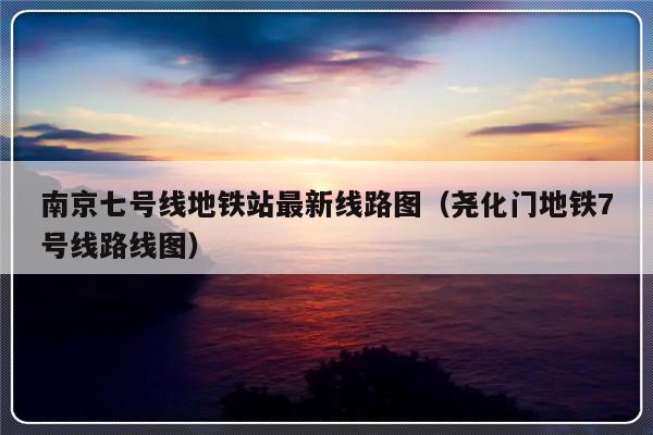 南京七号线地铁站最新线路图（尧化门地铁7号线路线图）-第1张图片-乐修号