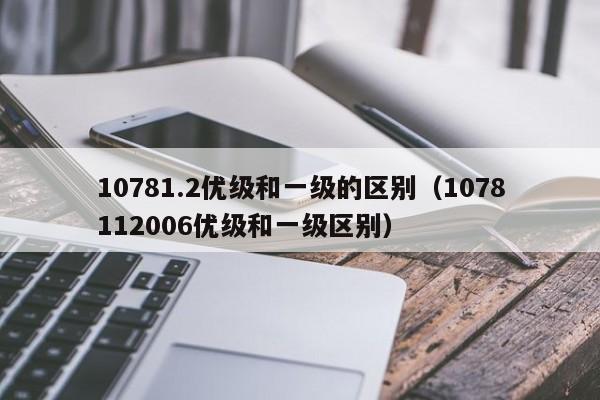 10781.2优级和一级的区别（1078112006优级和一级区别）-第1张图片-乐修号