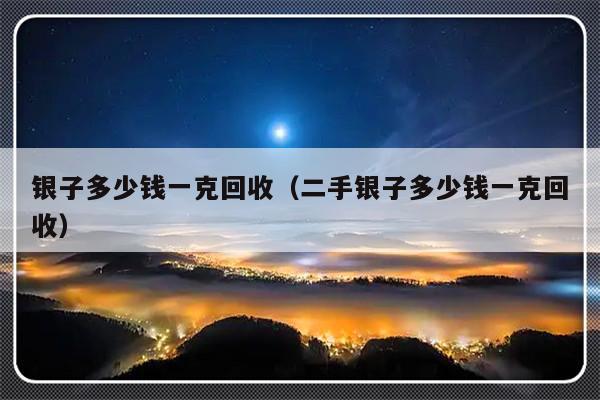 银子多少钱一克回收（二手银子多少钱一克回收）-第1张图片-乐修号