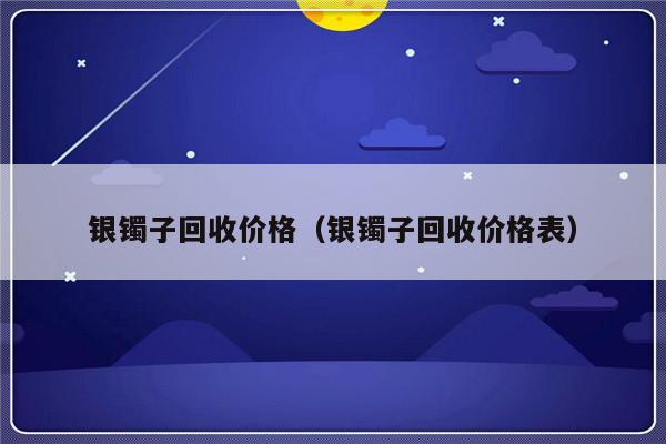 银镯子回收价格（银镯子回收价格表）-第1张图片-乐修号
