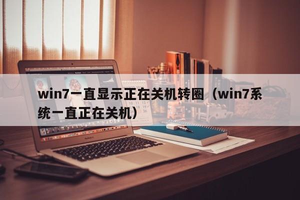 win7一直显示正在关机转圈（win7系统一直正在关机）-第1张图片-乐修号