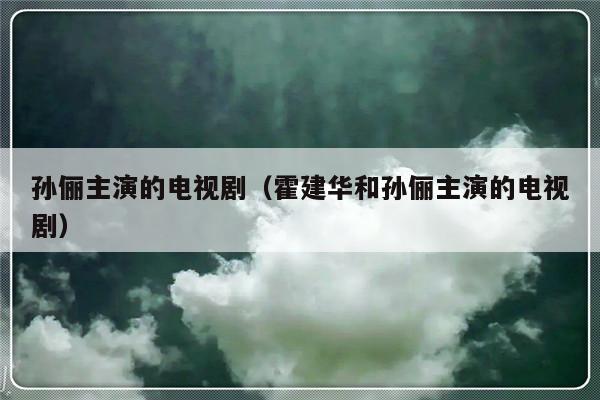 孙俪主演的电视剧（霍建华和孙俪主演的电视剧）-第1张图片-乐修号
