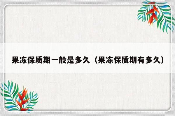 果冻保质期一般是多久（果冻保质期有多久）-第1张图片-乐修号